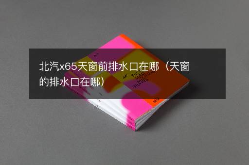 北汽x65天窗前排水口在哪（天窗的排水口在哪）
