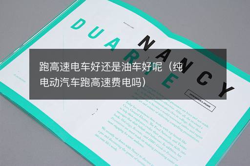 跑高速电车好还是油车好呢（纯电动汽车跑高速费电吗）
