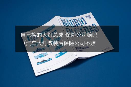 自己换的大灯总成 保险公司赔吗（汽车大灯改装后保险公司不赔）