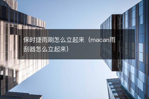 保时捷雨刷怎么立起来（macan雨刮器怎么立起来）
