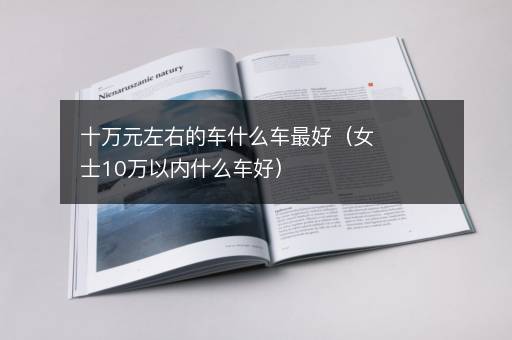 十万元左右的车什么车最好（女士10万以内什么车好）